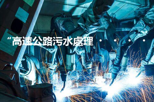 “高速公路污水處理，綠色出行新篇章”